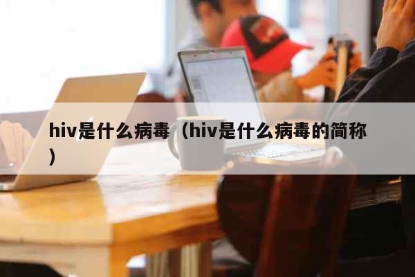 hiv是什么病毒（hiv是什么病毒的...