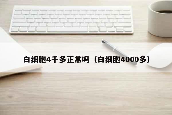 白细胞4000多  白细胞4千多正常吗