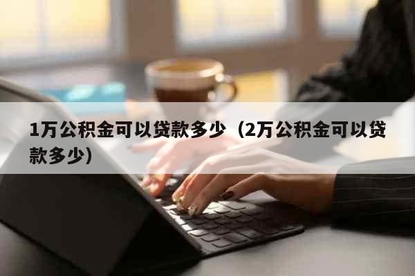 2万公积金可以贷款多少  1万公积金可以贷款多少