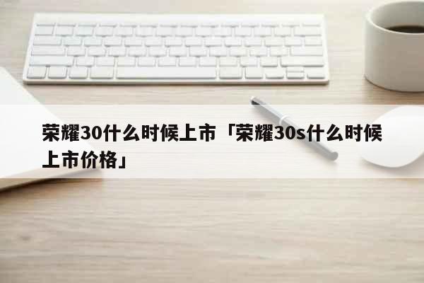 荣耀30什么时候上市「荣耀30s什么时候上市价格」