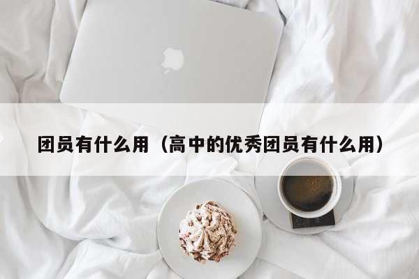 团员有什么用（高中的优秀团员有什么用...