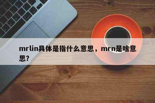 mrlin具体是指什么意思，mrn是...