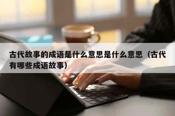 古代故事的成语是什么意思是什么意思（...