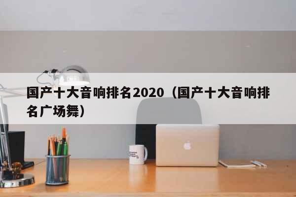 国产十大音响排名2020（国产十大音...