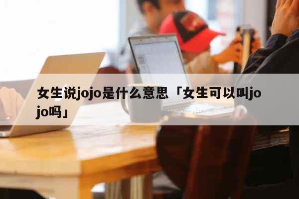 女生说jojo是什么意思「女生可以叫...