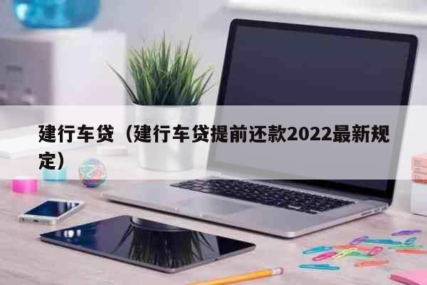 建行车贷（建行车贷提前还款2022最...