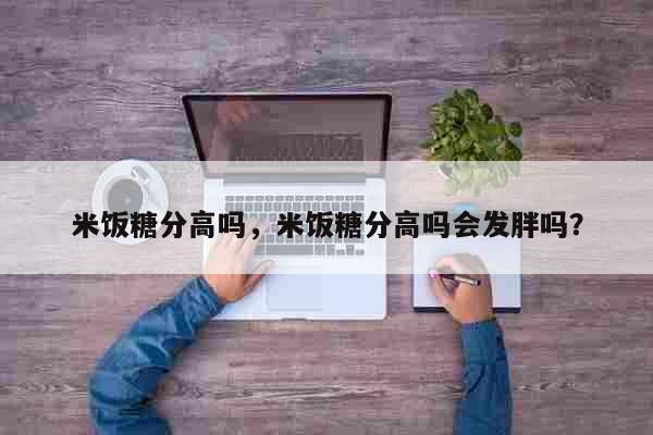 米饭糖分高吗，米饭糖分高吗会发胖吗？