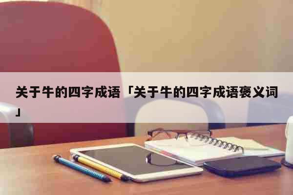 关于牛的四字成语「关于牛的四字成语褒...