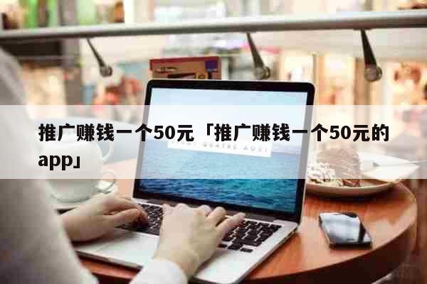 推广赚钱一个50元「推广赚钱一个50...