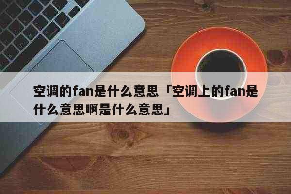 空调的fan是什么意思「空调上的fa...