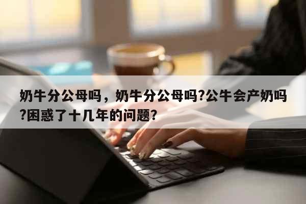 奶牛分公母吗，奶牛分公母吗?公牛会产...