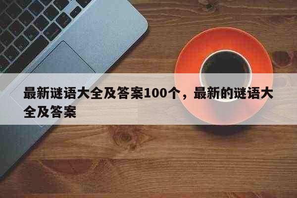 最新谜语大全及答案100个，最新的谜...