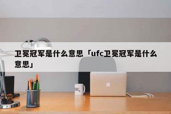 卫冕冠军是什么意思「ufc卫冕冠军是...