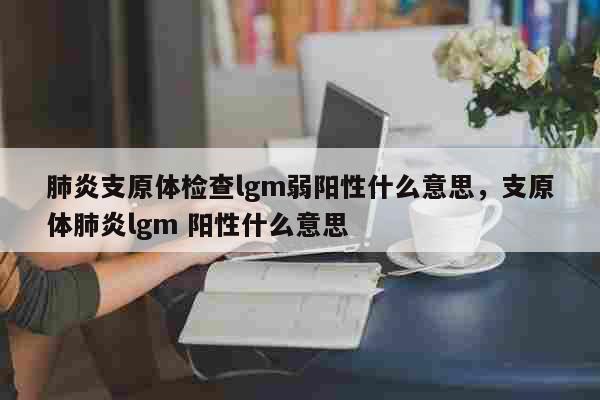 肺炎支原体检查lgm弱阳性什么意思，...