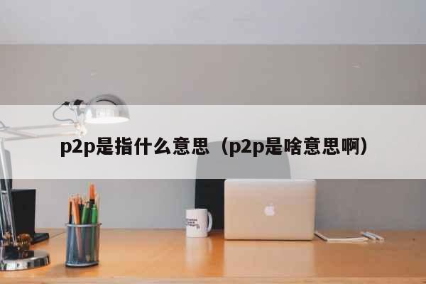 p2p是指什么意思（p2p是啥意思啊...