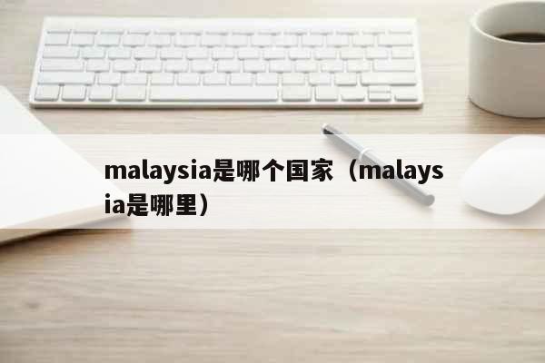 malaysia是哪个国家（mala...