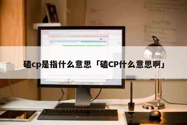 磕cp是指什么意思「磕CP什么意思啊...