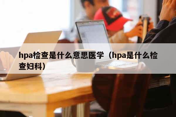 hpa检查是什么意思医学（hpa是什...