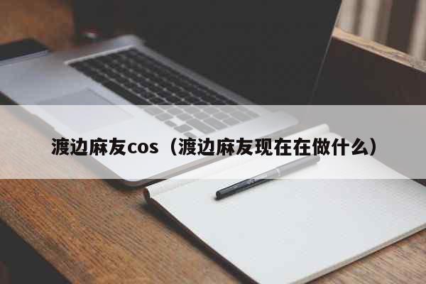 渡边麻友cos（渡边麻友现在在做什么...