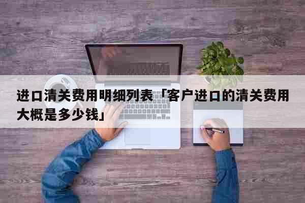 进口清关费用明细列表「客户进口的清关...