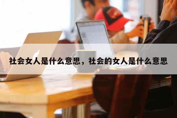 社会女人是什么意思，社会的女人是什么...