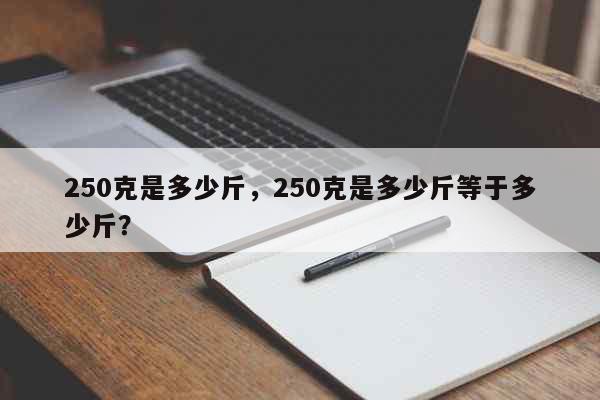 250克是多少斤，250克是多少斤等...