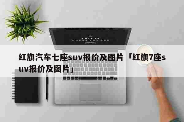 红旗汽车七座suv报价及图片「红旗7...