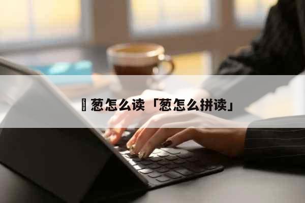 茖葱怎么读「葱怎么拼读」