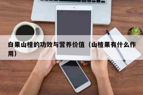 白果山楂的功效与营养价值（山楂果有什...