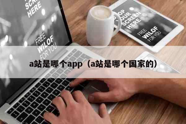 a站是哪个app（a站是哪个国家的）