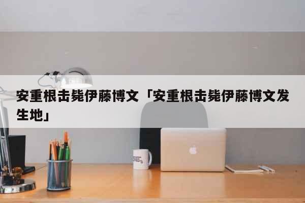 安重根击毙伊藤博文「安重根击毙伊藤博...