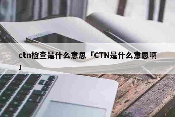 ctn检查是什么意思「CTN是什么意...