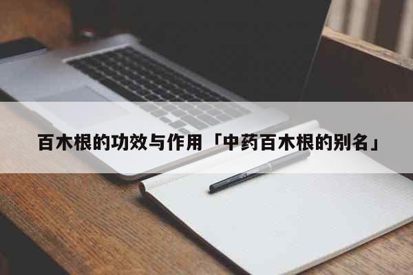 百木根的功效与作用「中药百木根的别名...