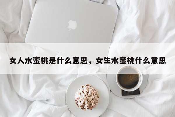 女人水蜜桃是什么意思，女生水蜜桃什么...