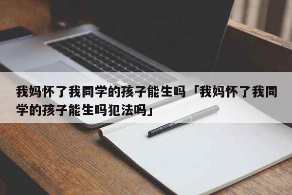 我妈怀了我同学的孩子能生吗「我妈怀了...