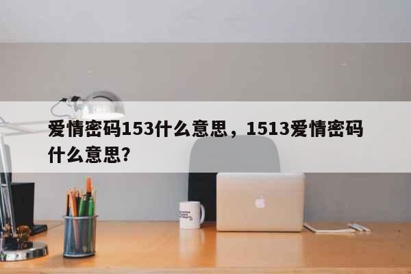 爱情密码153什么意思，1513爱情...