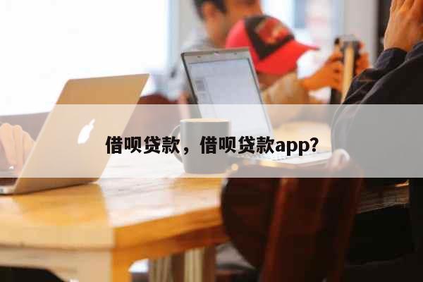 借呗贷款，借呗贷款app？