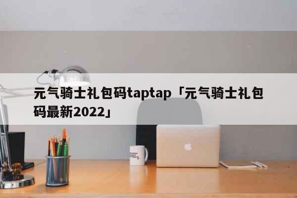 元气骑士礼包码taptap「元气骑士...