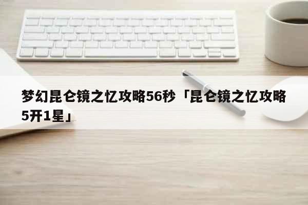 梦幻昆仑镜之忆攻略56秒「昆仑镜之忆...