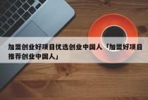 加盟创业好项目优选创业中国人「加盟好项目推荐创业中国人」