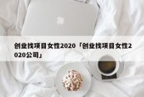 创业找项目女性2020「创业找项目女性2020公司」