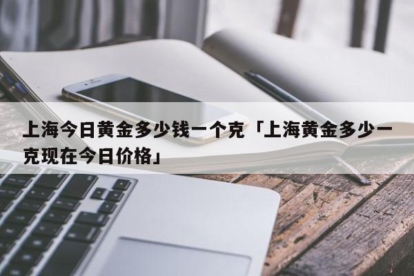 今日上海黄金行情(上海今日最新黄金实时价钱)